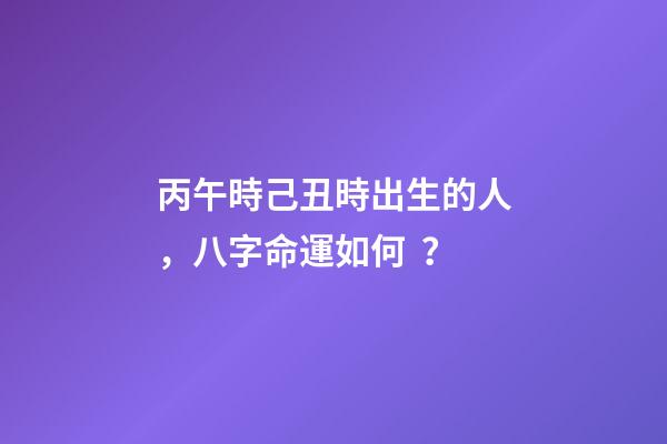 丙午時己丑時出生的人，八字命運如何？
